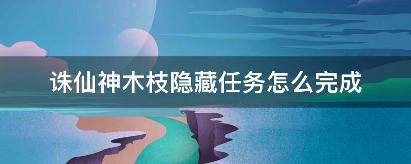 诛仙神木枝隐藏任务怎么完成 诛仙神木枝隐藏任务怎么做