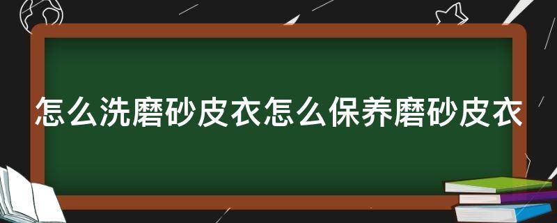 怎么洗磨砂皮衣怎么保养磨砂皮衣 磨砂皮衣如何清洗保养变黑