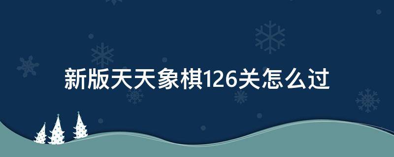 新版天天象棋126关怎么过（天天象棋第126关怎么过）