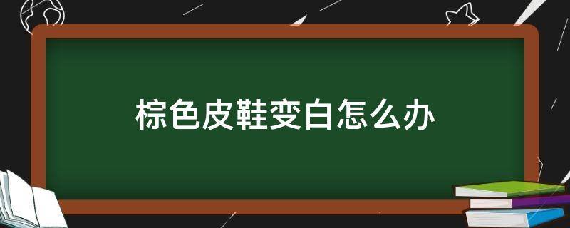 棕色皮鞋变白怎么办 棕色皮鞋怎么变成黑色