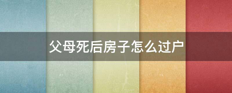 父母死后房子怎么过户 父母死了房子需要过户吗