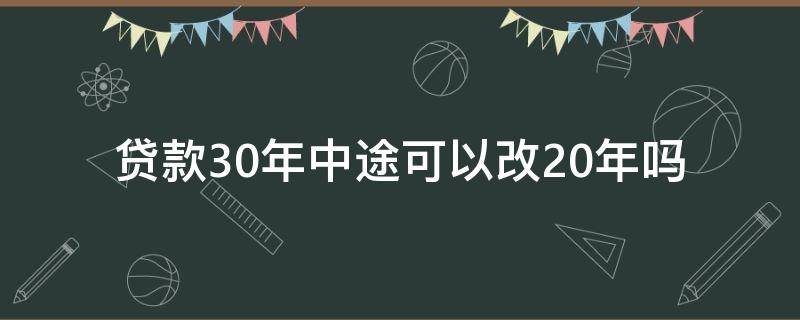 贷款30年中途可以改20年吗（贷款30年中途可不可以改成20年）