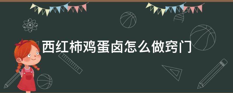 西红柿鸡蛋卤怎么做窍门（西红柿鸡蛋卤的做法步骤窍门）