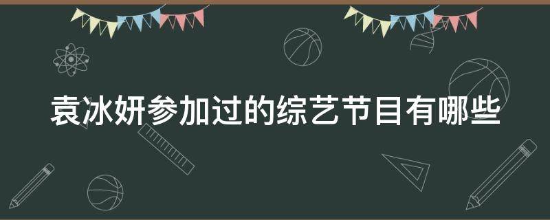 袁冰妍参加过的综艺节目有哪些 袁冰妍参加过的综艺节目有哪些呢