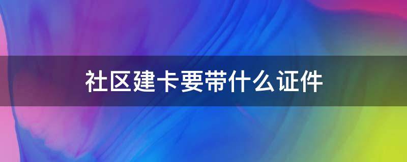 社区建卡要带什么证件（社区建卡需要带什么证件）