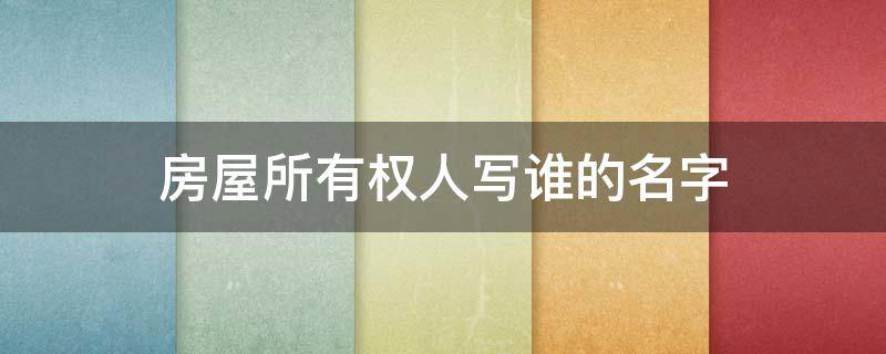 房屋所有权人写谁的名字 房屋所有权可以有几个人的名字?