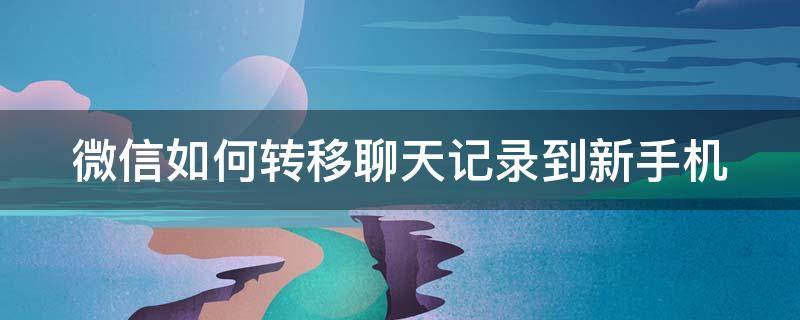 微信如何转移聊天记录到新手机（微信如何转移聊天记录到新手机上）