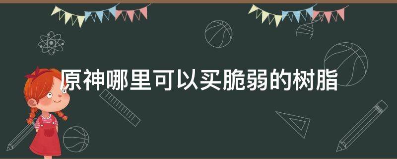 原神哪里可以买脆弱的树脂（原神用脆弱树脂）