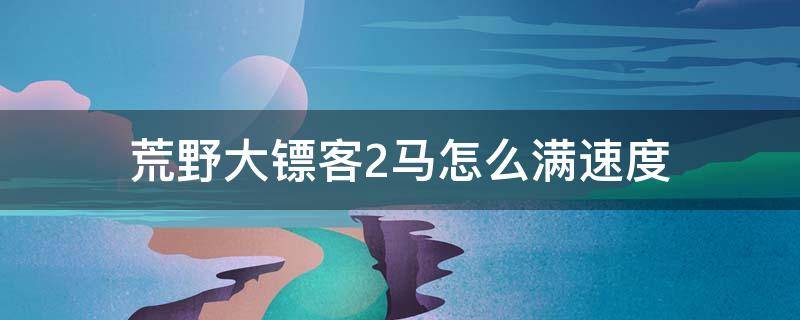 荒野大镖客2马怎么满速度（荒野大镖客2线上马怎么满速度）