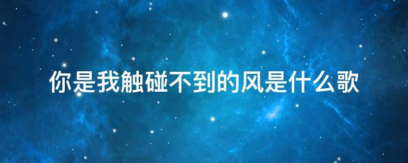 你是我触碰不到的风是什么歌 你是我触碰不到的风是什么歌曲