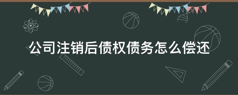 公司注销后债权债务怎么偿还 公司注销后债务如何承担