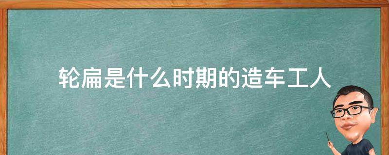 轮扁是什么时期的造车工人 轮扁斫轮中的轮扁是什么时期有名的造车工人