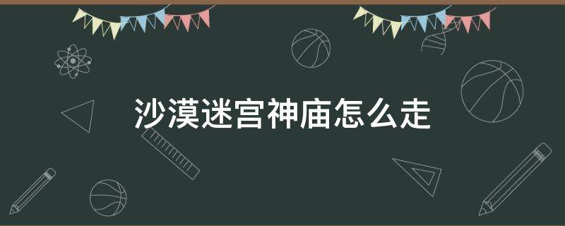 沙漠迷宫神庙怎么走 沙漠神庙怎么过