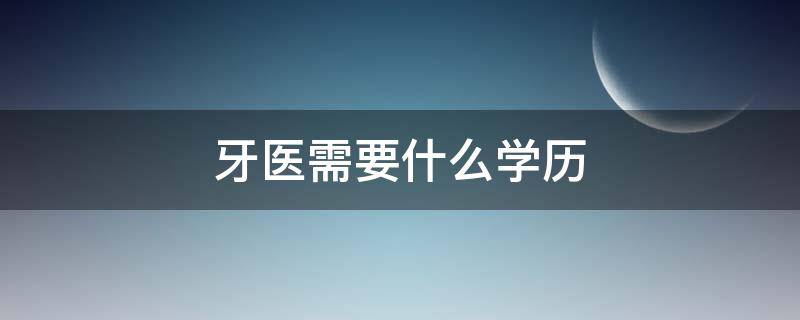 牙医需要什么学历 牙医需要什么学历才能持证上岗