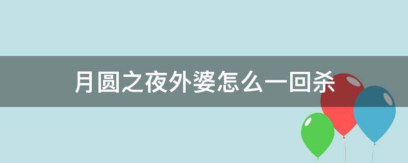 月圆之夜外婆怎么一回杀 月圆之夜怎么第一回合打败外婆