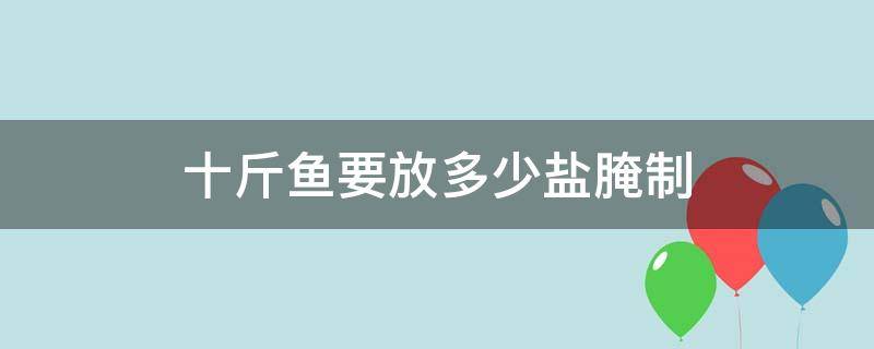 十斤鱼要放多少盐腌制（腌鱼十斤鱼要放多少盐）