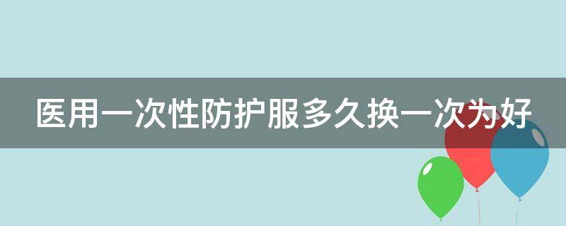 医用一次性防护服多久换一次为好 一次性医用防护服多久更换