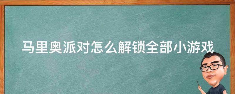 马里奥派对怎么解锁全部小游戏（马里奥派对怎么解锁小游戏模式）