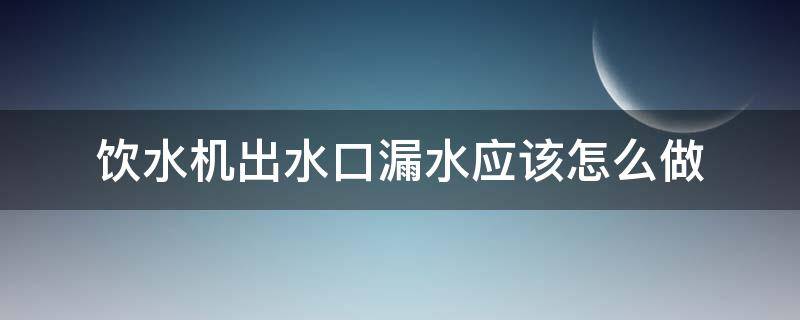 饮水机出水口漏水应该怎么做（饮水机出水处漏水怎么办）