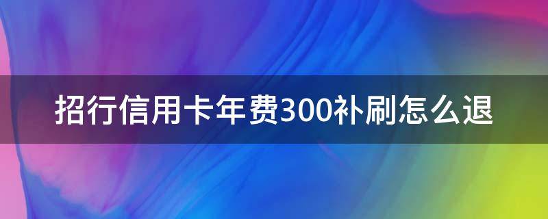 招行信用卡年费300补刷怎么退 招行补刷年费,年费多长时间退回