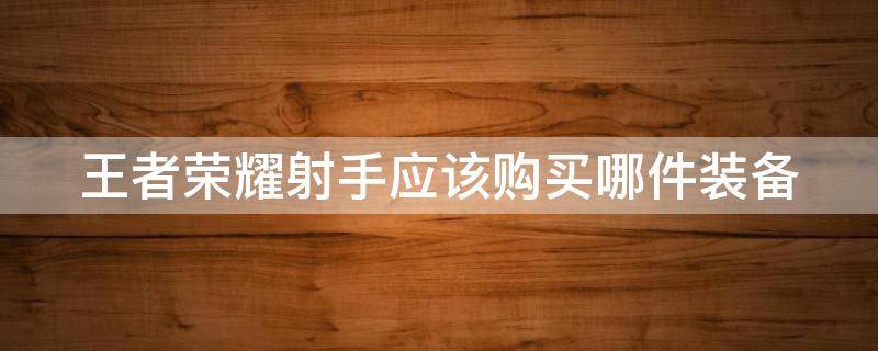 王者荣耀射手应该购买哪件装备 王者荣耀射手应该购买哪件装备呢