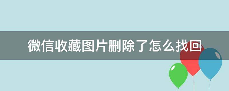 微信收藏图片删除了怎么找回（微信收藏的图片删了怎么找回）