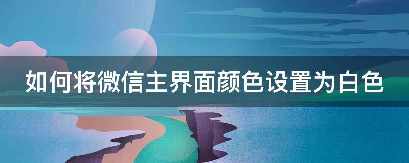 如何将微信主界面颜色设置为白色 微信界面是白色的怎么改成黑色