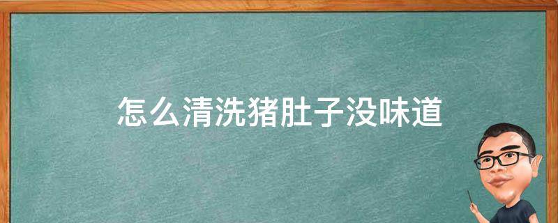 怎么清洗猪肚子没味道 猪肚子如何清洗才没味