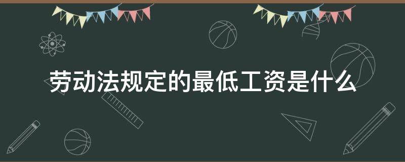 劳动法规定的最低工资是什么 劳动法规定的最低工资包括