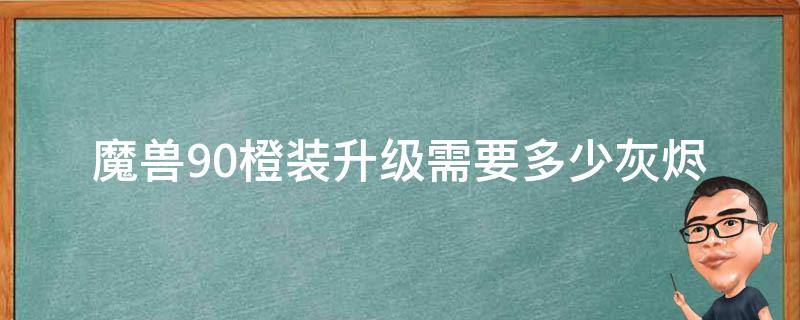 魔兽9.0橙装升级需要多少灰烬 魔兽世界9.0升级橙装要多少灰烬