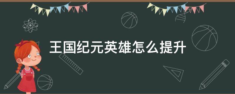 王国纪元英雄怎么提升 王国纪元英雄技能怎么升级