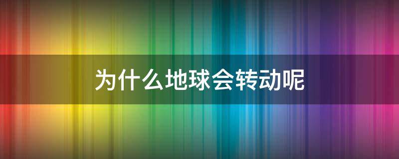 为什么地球会转动呢（为什么地球会转动呢?）