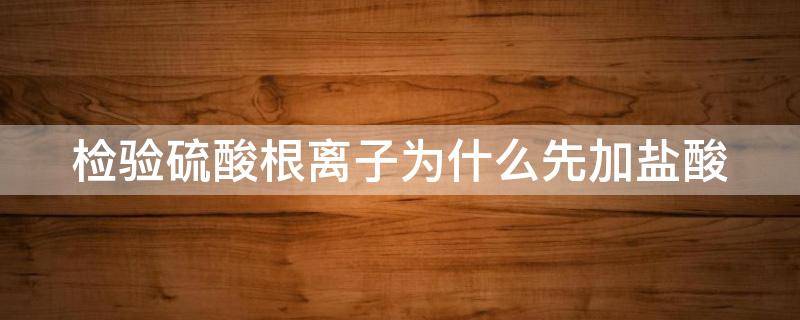 检验硫酸根离子为什么先加盐酸（检验硫酸根离子为什么先加盐酸后不能用硝酸钡）