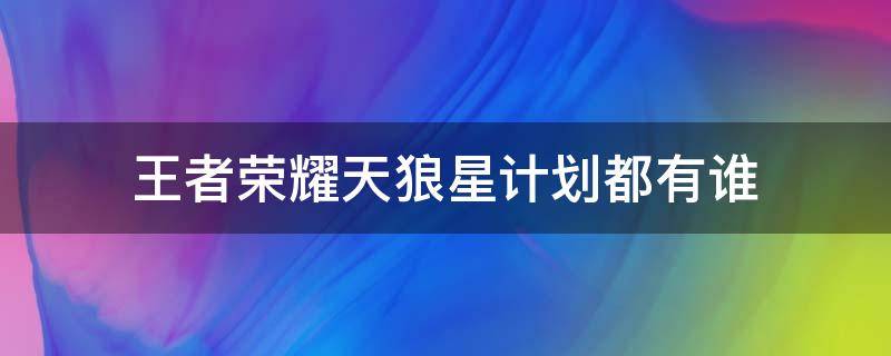 王者荣耀天狼星计划都有谁 王者天狼星计划有哪些皮肤