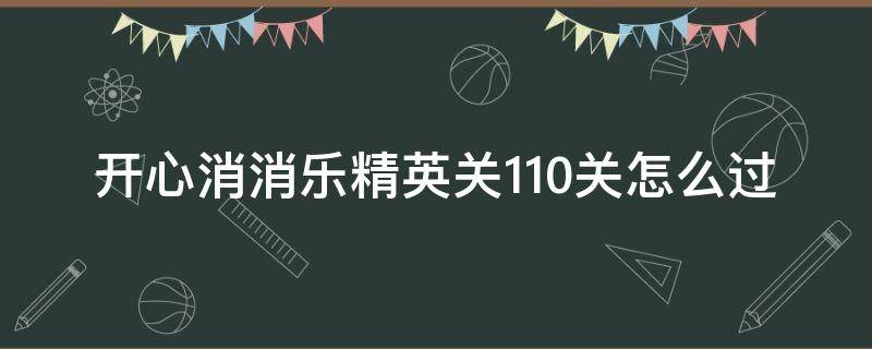 开心消消乐精英关110关怎么过（开心消消乐精英关110关怎么过视频教程）