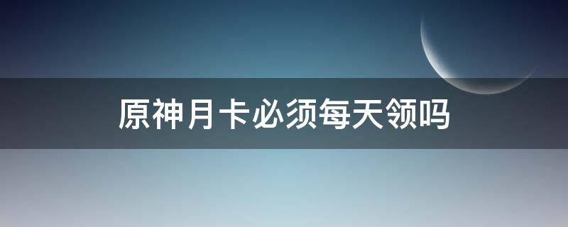 原神月卡必须每天领吗（原神没时间领月卡）