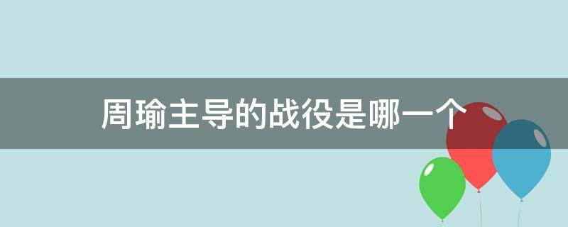 周瑜主导的战役是哪一个 周瑜主导的是哪场战役