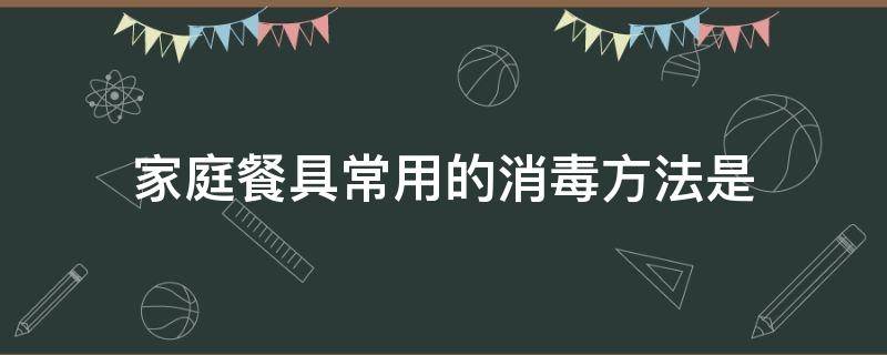 家庭餐具常用的消毒方法是 家庭餐具常用的消毒方法是煮沸漂白粉