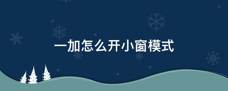 一加怎么开小窗模式（一加手机怎么开启小窗口模式）