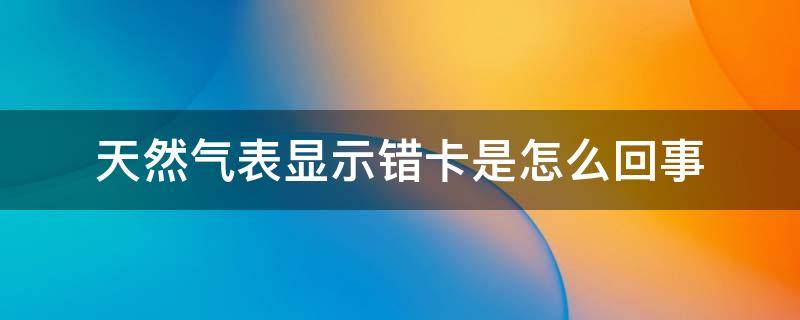 天然气表显示错卡是怎么回事 天然气表显示错卡什么意思