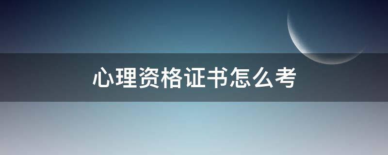 心理资格证书怎么考 心理职业资格证书怎么考