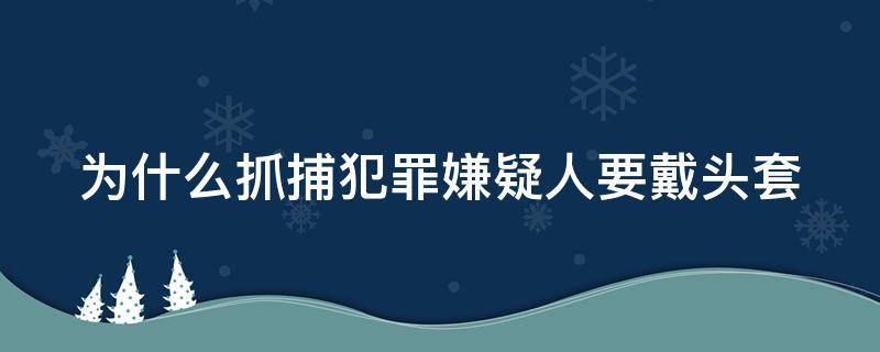 为什么抓捕犯罪嫌疑人要戴头套（为什么抓犯罪人员要戴头套）