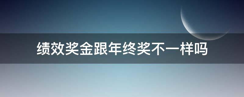 绩效奖金跟年终奖不一样吗（年终绩效奖金和年终奖区别）