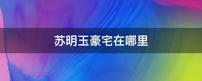 苏明玉豪宅在哪里 苏明玉是不是把老宅买下来了