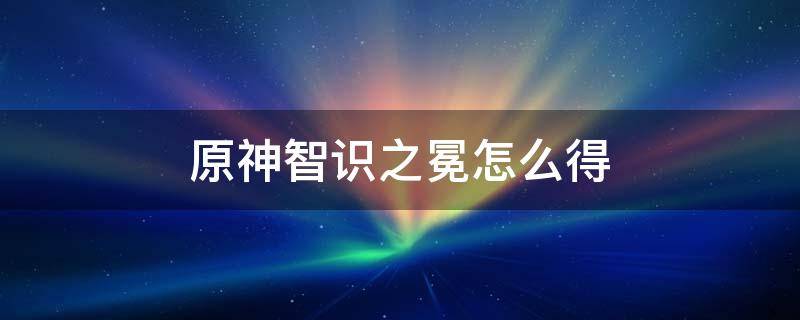 原神智识之冕怎么得 原神中智识之冕怎么用