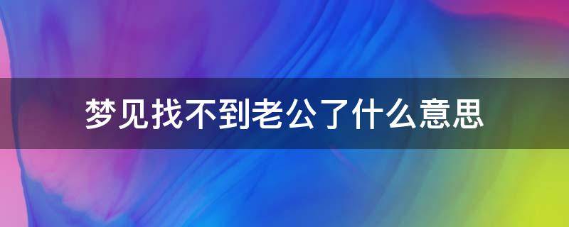 梦见找不到老公了什么意思 梦见找不到老公了是怎么回事?