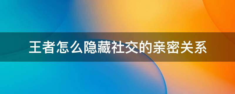 王者怎么隐藏社交的亲密关系（王者如何隐藏社交亲密关系）