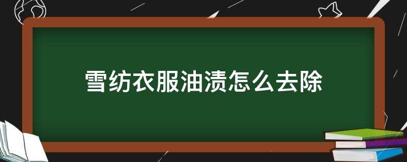 雪纺衣服油渍怎么去除 雪纺上的油渍怎么去除