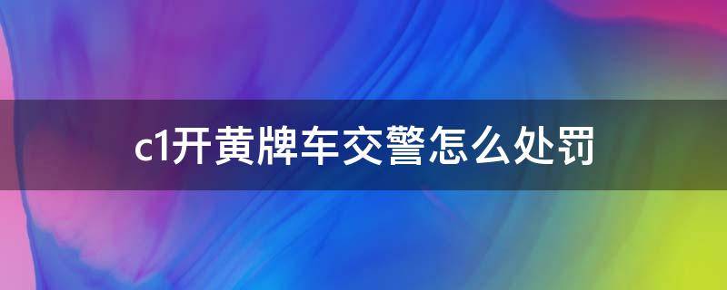 c1开黄牌车交警怎么处罚 c1开黄牌车交警怎么处罚什么拿车出来