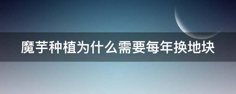 魔芋种植为什么需要每年换地块（为什么魔芋只能种一季）